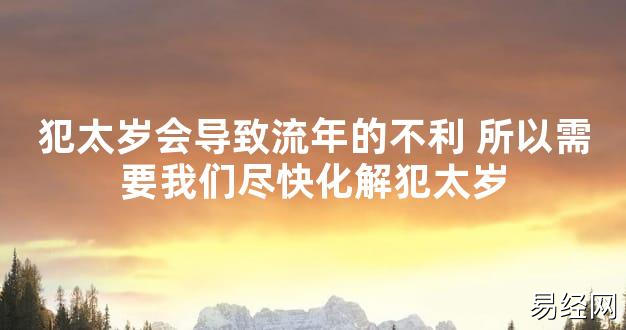 【太岁知识】犯太岁会导致流年的不利 所以需要我们尽快化解犯太岁,最新太岁